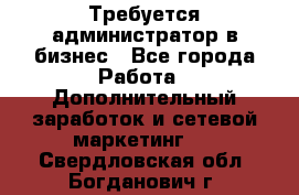 Требуется администратор в бизнес - Все города Работа » Дополнительный заработок и сетевой маркетинг   . Свердловская обл.,Богданович г.